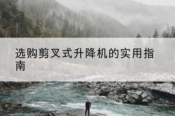 安定剪叉式升降机怎么选-选购剪叉式升降机的实用指南