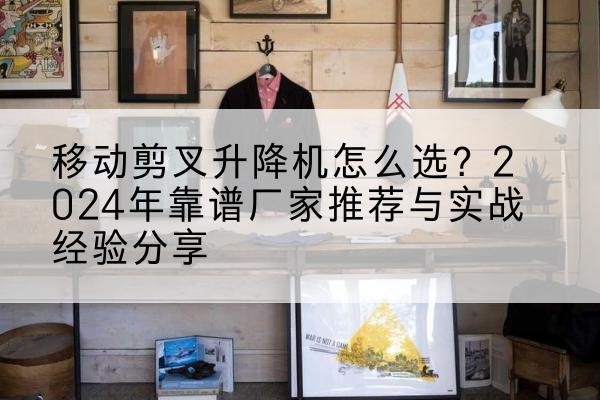 安定升降平台厂家推荐-移动剪叉升降机怎么选?2024年靠谱厂家推荐与实战经验分享