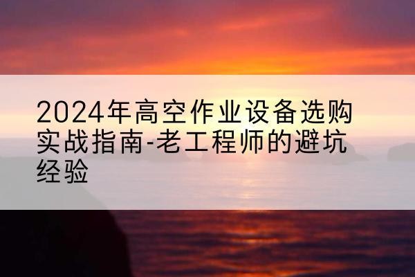 安定高空作业升降机厂家推荐-2024年高空作业设备选购实战指南-老工程师的避坑经验
