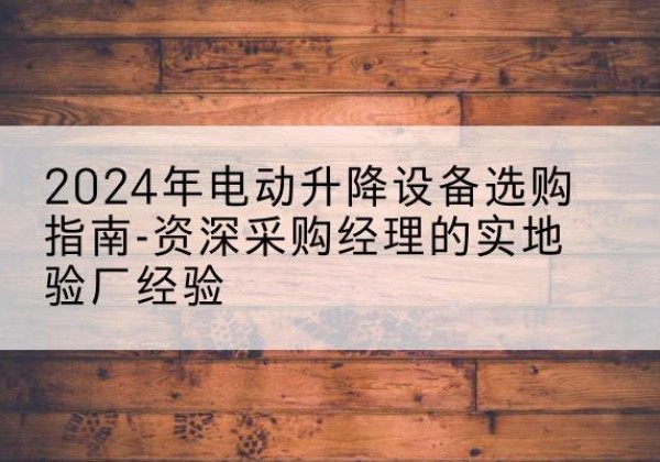 安定电动剪叉升降平台厂家-2024年电动升降设备选购指南-资深采购经理的实地验厂经验