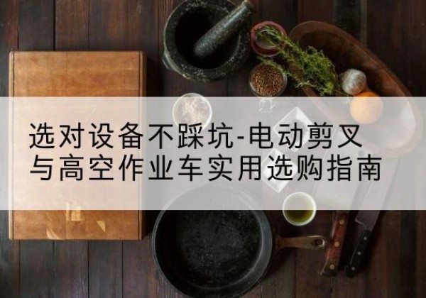 安定电动剪叉升降平台怎么选-选对设备不踩坑-电动剪叉与高空作业车实用选购指南