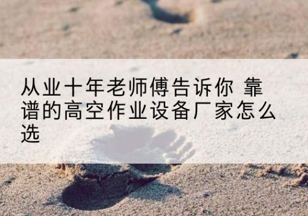 安定高空作业升降机厂家推荐-从业十年老师傅告诉你 靠谱的高空作业设备厂家怎么选