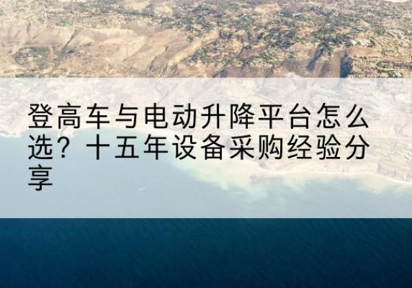 安定登高车厂家厂家-登高车与电动升降平台怎么选？十五年设备采购经验分享