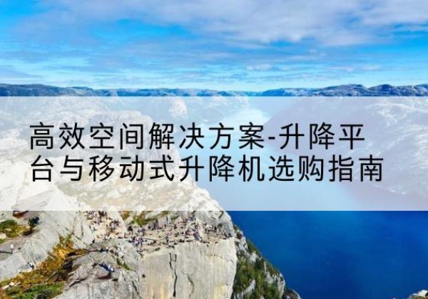 安定升降平台厂家-*空间解决方案-升降平台与移动式升降机选购指南