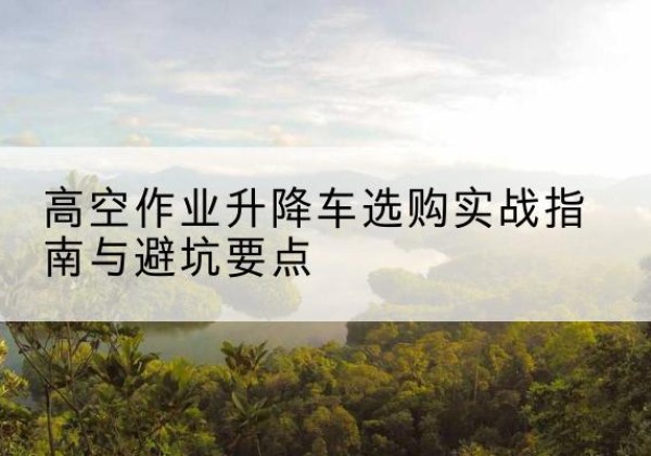 安定升降车怎么选-高空作业升降车选购实战指南与避坑要点