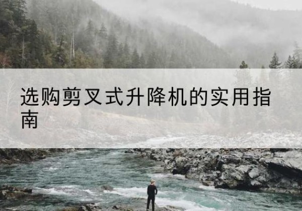 安定剪叉式升降机怎么选-选购剪叉式升降机的实用指南