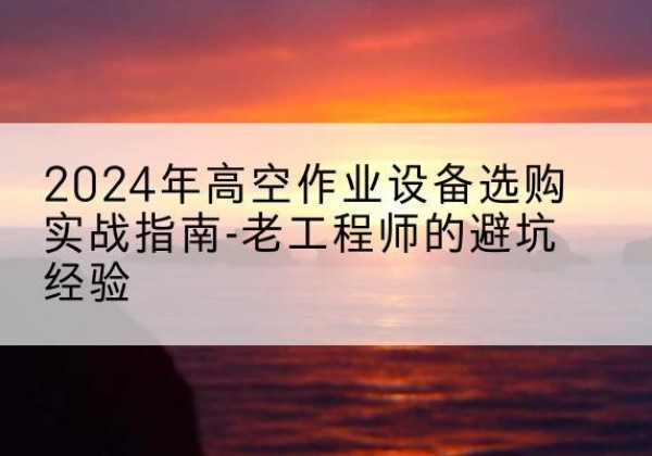 安定高空作业升降机厂家推荐-2024年高空作业设备选购实战指南-老工程师的避坑经验